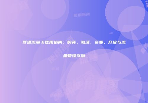 联通流量卡使用指南：购买、激活、资费、升级与流量管理详解