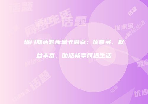 热门加话题流量卡盘点：优惠多、权益丰富，助您畅享网络生活