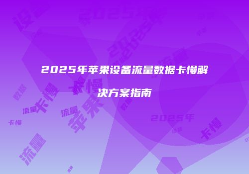2025年苹果设备流量数据卡慢解决方案指南