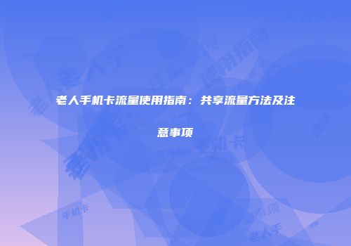 老人手机卡流量使用指南：共享流量方法及注意事项