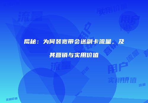 揭秘：为何装宽带会送副卡流量，及其营销与实用价值