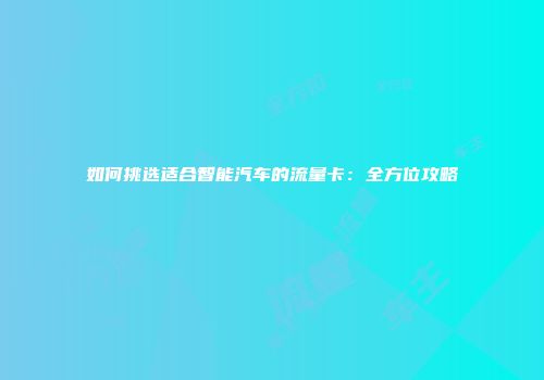 如何挑选适合智能汽车的流量卡：全方位攻略