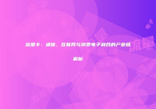 流量卡：通信、互联网与消费电子融合的产业链解析