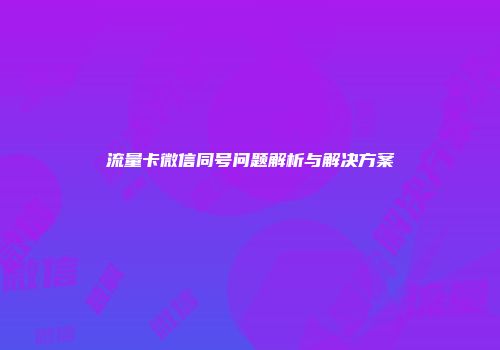 流量卡微信同号问题解析与解决方案