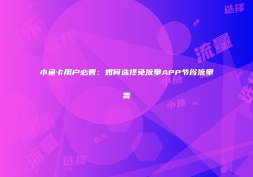 小鱼卡用户必看：如何选择免流量APP节省流量费