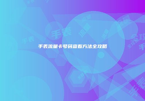 手表流量卡号码查看方法全攻略