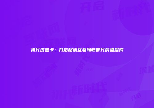 初代流量卡：开启移动互联网新时代的里程碑