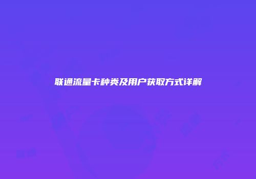 联通流量卡种类及用户获取方式详解