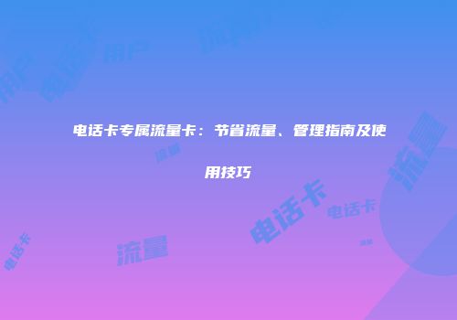电话卡专属流量卡：节省流量、管理指南及使用技巧