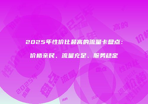 2025年性价比最高的流量卡盘点：价格亲民、流量充足、服务稳定