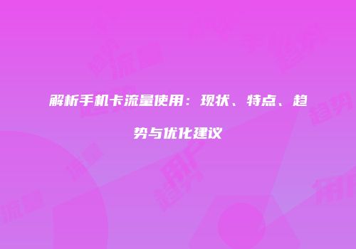 解析手机卡流量使用：现状、特点、趋势与优化建议