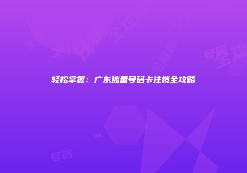 轻松掌握：广东流量号码卡注销全攻略