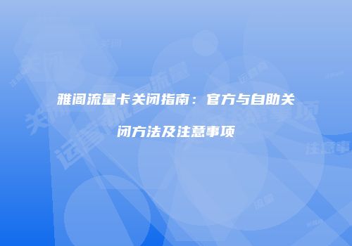 雅阁流量卡关闭指南：官方与自助关闭方法及注意事项