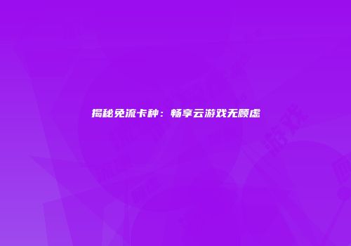 揭秘免流卡种：畅享云游戏无顾虑