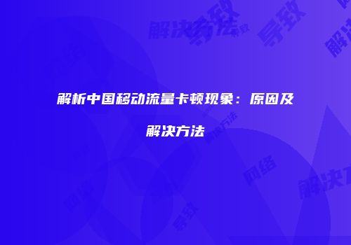 解析中国移动流量卡顿现象：原因及解决方法