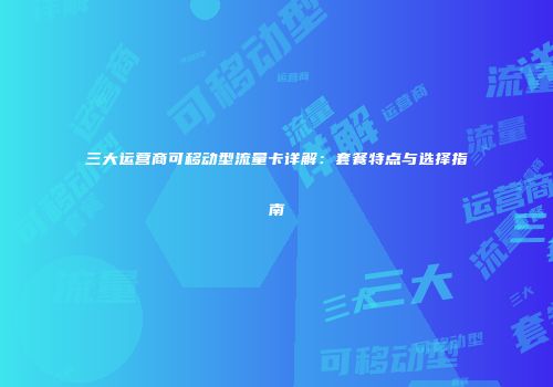 三大运营商可移动型流量卡详解：套餐特点与选择指南