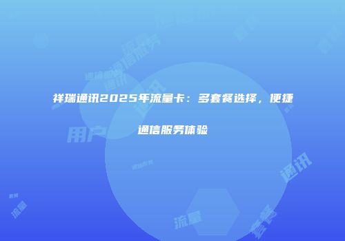 祥瑞通讯2025年流量卡：多套餐选择，便捷通信服务体验