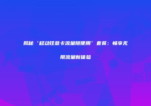 揭秘‘移动任意卡流量随便用’套餐：畅享无限流量新体验
