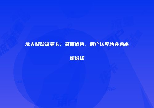 龙卡移动流量卡：多面优势，用户认可的实惠高速选择