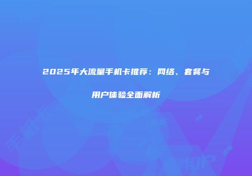 2025年大流量手机卡推荐：网络、套餐与用户体验全面解析