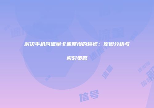解决手机同流量卡速度慢的烦恼：原因分析与应对策略