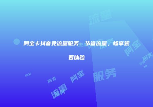 阿宝卡抖音免流量服务：节省流量，畅享观看体验
