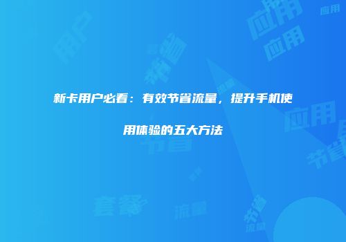 新卡用户必看：有效节省流量，提升手机使用体验的五大方法