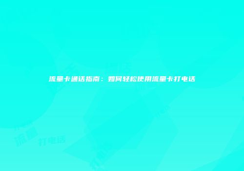 流量卡通话指南：如何轻松使用流量卡打电话