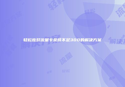 轻松应对流量卡余额不足300的解决方案