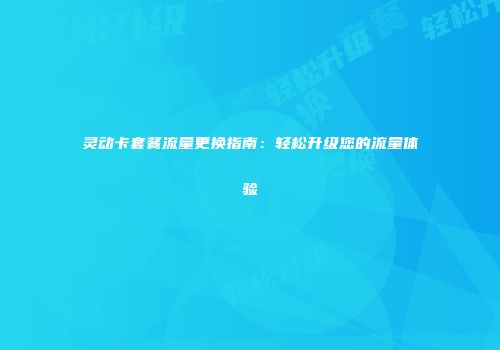 灵动卡套餐流量更换指南：轻松升级您的流量体验