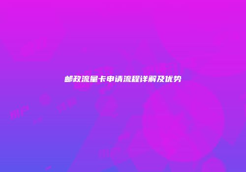 邮政流量卡申请流程详解及优势