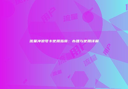 流量冲浪号卡使用指南：办理与使用详解