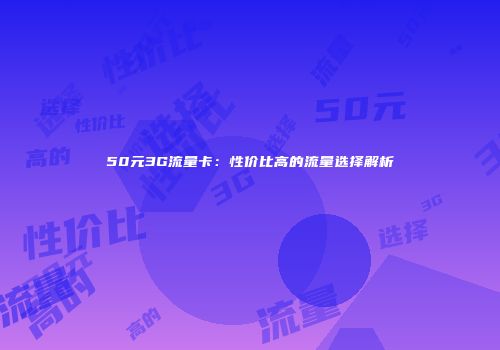 50元3G流量卡：性价比高的流量选择解析