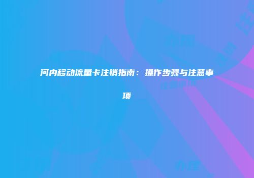河内移动流量卡注销指南：操作步骤与注意事项