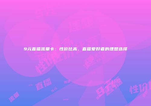 9元直播流量卡：性价比高，直播爱好者的理想选择