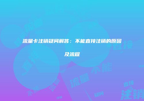 流量卡注销疑问解答：不能直接注销的原因及流程