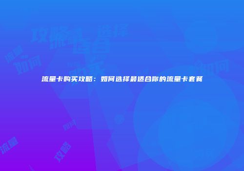流量卡购买攻略：如何选择最适合你的流量卡套餐