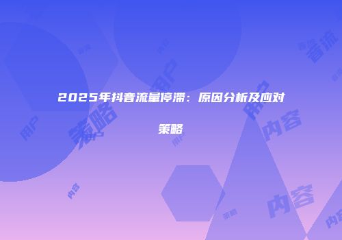 2025年抖音流量停滞：原因分析及应对策略