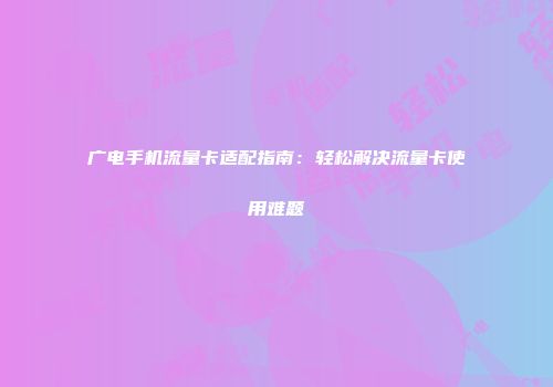 广电手机流量卡适配指南：轻松解决流量卡使用难题