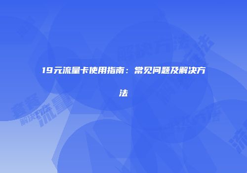 19元流量卡使用指南：常见问题及解决方法