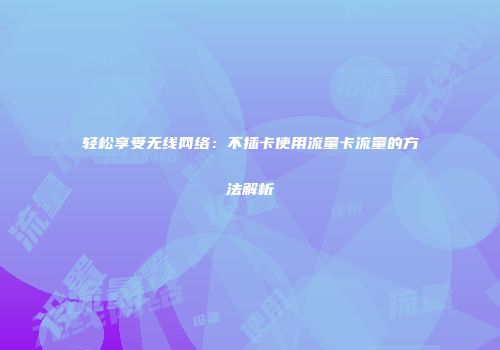 轻松享受无线网络：不插卡使用流量卡流量的方法解析