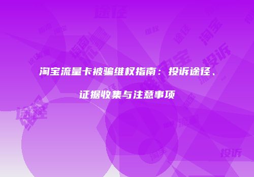 淘宝流量卡被骗维权指南：投诉途径、证据收集与注意事项