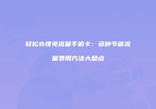 轻松办理免流量手机卡：多种节省流量费用方法大盘点