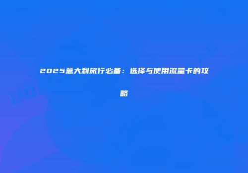 2025意大利旅行必备：选择与使用流量卡的攻略