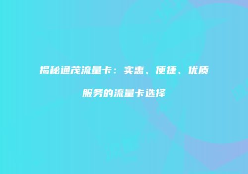 揭秘通茂流量卡：实惠、便捷、优质服务的流量卡选择