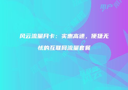 风云流量月卡：实惠高速，便捷无忧的互联网流量套餐