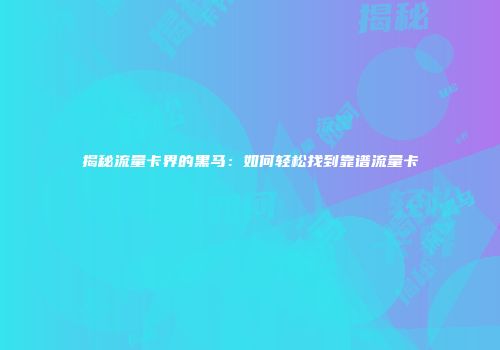 揭秘流量卡界的黑马：如何轻松找到靠谱流量卡