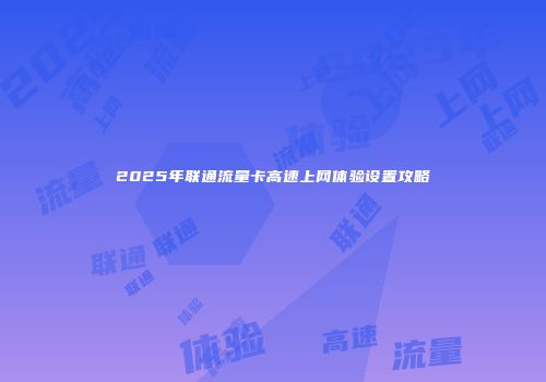 2025年联通流量卡高速上网体验设置攻略