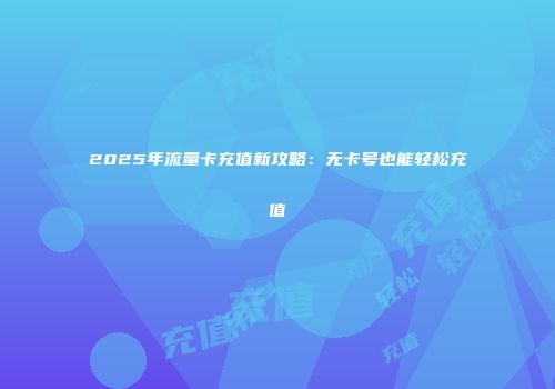 2025年流量卡充值新攻略：无卡号也能轻松充值