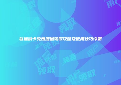 联通副卡免费流量领取攻略及使用技巧详解